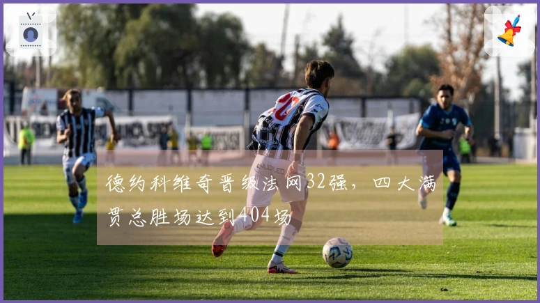 德约科维奇晋级法网32强,四大满贯总胜场达到404场