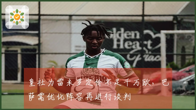 皇社为雷米罗定价不足千万欧，巴萨需优化阵容再进行谈判