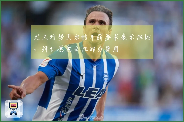 尤文对努贝尔的年薪要求表示担忧，拜仁愿意分担部分费用